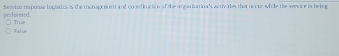 Service response logistics is the management and coordination of the organization's activities that occur while the service is being
performed,
True
False