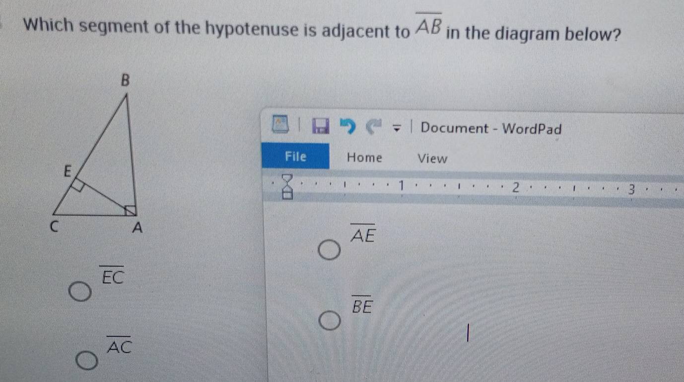 Which segment of the hypotenuse is adjacent to overline AB in the diagram below?
Document - WordPad
File Home View
1
2
3
overline AE
overline EC
overline BE
overline AC