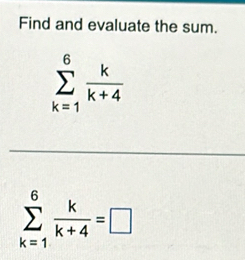 Find and evaluate the sum.
sumlimits _(k=1)^6 k/k+4 
sumlimits _(k=1)^6 k/k+4 =□