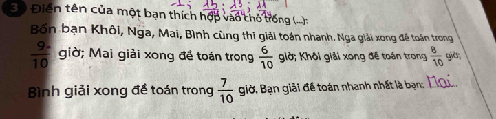 3ộ Điển tên của một bạn thích hợp vào chỗ trống (...): 
Bốn bạn Khôi, Nga, Mai, Bình cùng thi giải toán nhanh. Nga giải xong đề toán trong
 (9.)/10  giờ; Mai giải xong đề toán trong  6/10  giờ; Khôi giải xong đề toán trong  8/10  giờ; 
Bình giải xong đề toán trong  7/10  giờ. Bạn giải đề toán nhanh nhất là bạn:_