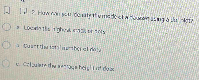 How can you identify the mode of a dataset using a dot plot?
a. Locate the highest stack of dots
b. Count the total number of dots
c. Calculate the average height of dots