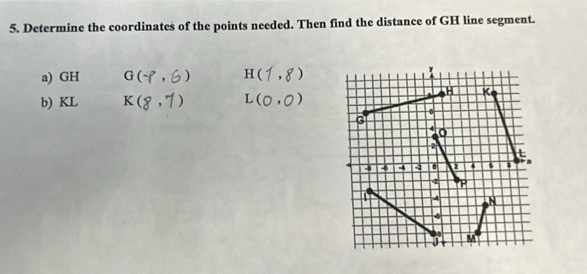 Determine the coordinates of the points needed. Then find the distance of GH line segment. 
a) GH G ( ) H  
b) KL K L