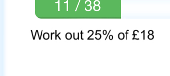 11 / 38 
Work out 25% of £18