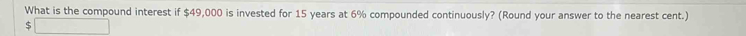 What is the compound interest if $49,000 is invested for 15 years at 6% compounded continuously? (Round your answer to the nearest cent.) 
S