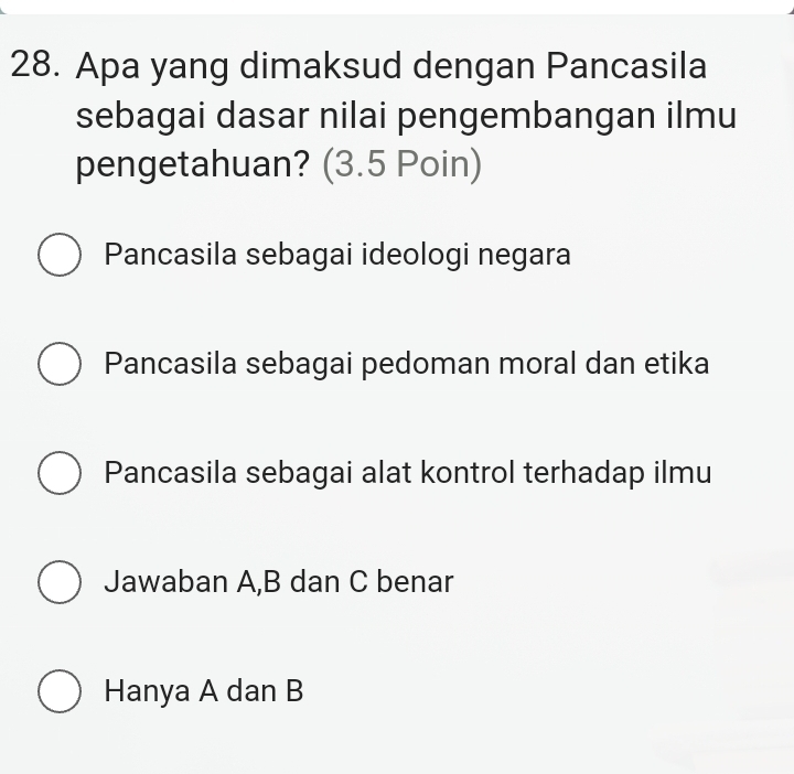 Apa yang dimaksud dengan Pancasila
sebagai dasar nilai pengembangan ilmu
pengetahuan? (3.5 Poin)
Pancasila sebagai ideologi negara
Pancasila sebagai pedoman moral dan etika
Pancasila sebagai alat kontrol terhadap ilmu
Jawaban A, B dan C benar
Hanya A dan B