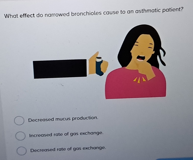 What effect do narrowed bronchioles cause to an asthmatic patient?
Decreased mucus production.
Increased rate of gas exchange.
Decreased rate of gas exchange.