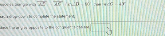 osceles triangle with overline AB=overline AC , if m∠ B=50° , then m∠ C=40°. 
each drop-down to complete the statement. 
since the angles opposite to the congruent sides are