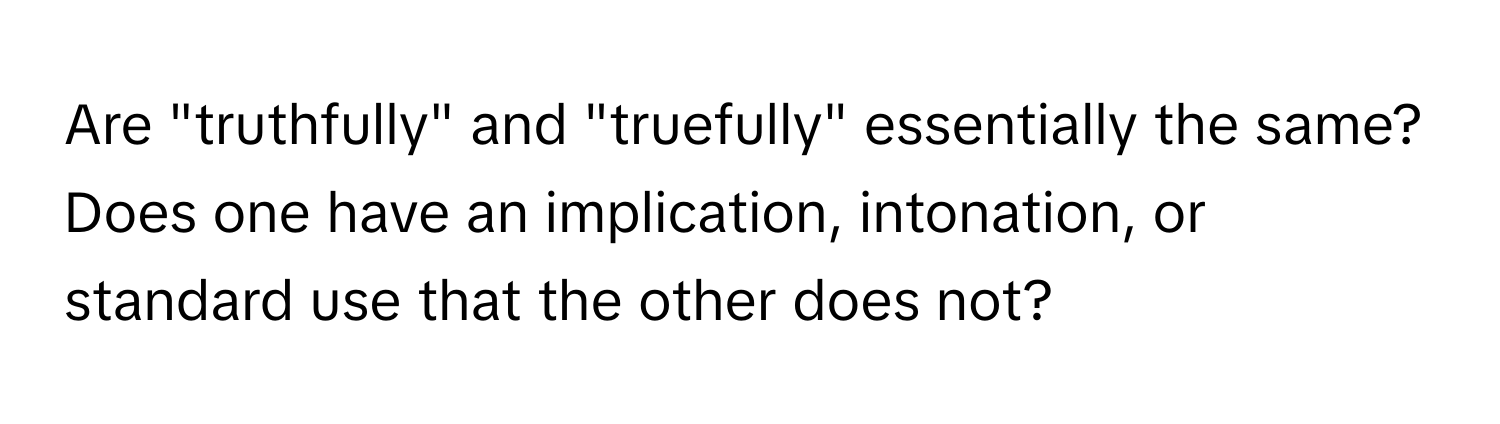 Are "truthfully" and "truefully" essentially the same?  Does one have an implication, intonation, or standard use that the other does not?