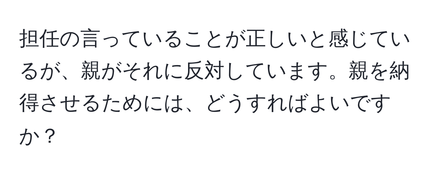 担任の言っていることが正しいと感じているが、親がそれに反対しています。親を納得させるためには、どうすればよいですか？