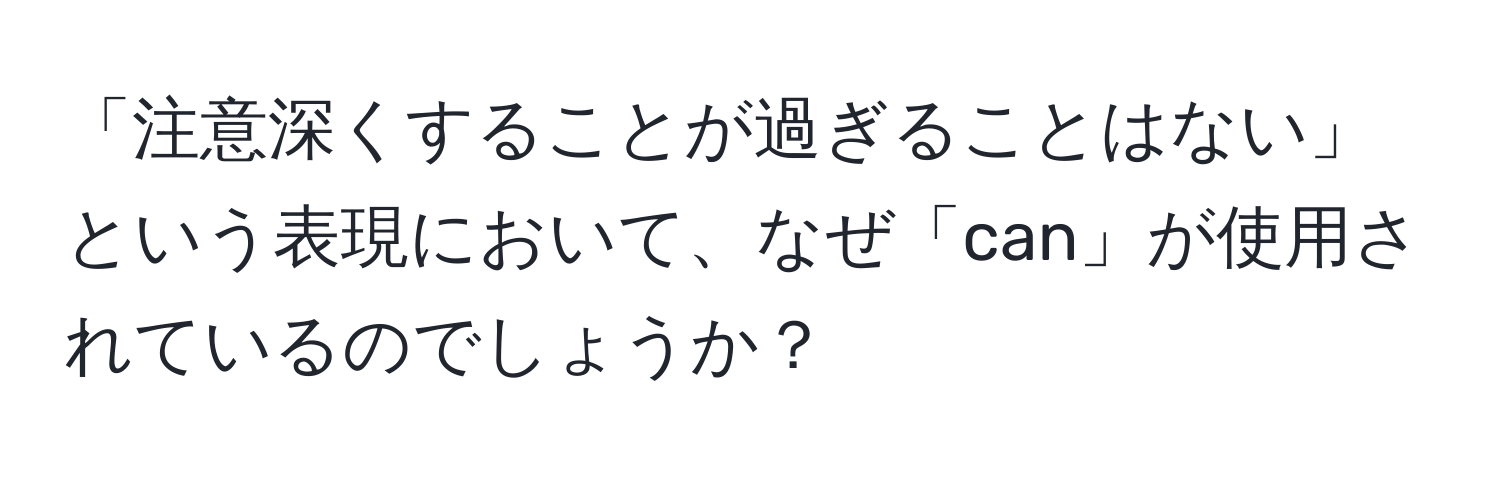 「注意深くすることが過ぎることはない」という表現において、なぜ「can」が使用されているのでしょうか？