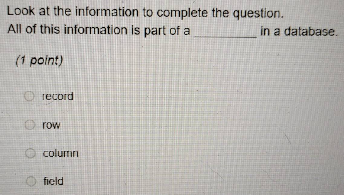 Look at the information to complete the question.
All of this information is part of a _in a database.
(1 point)
record
row
column
field