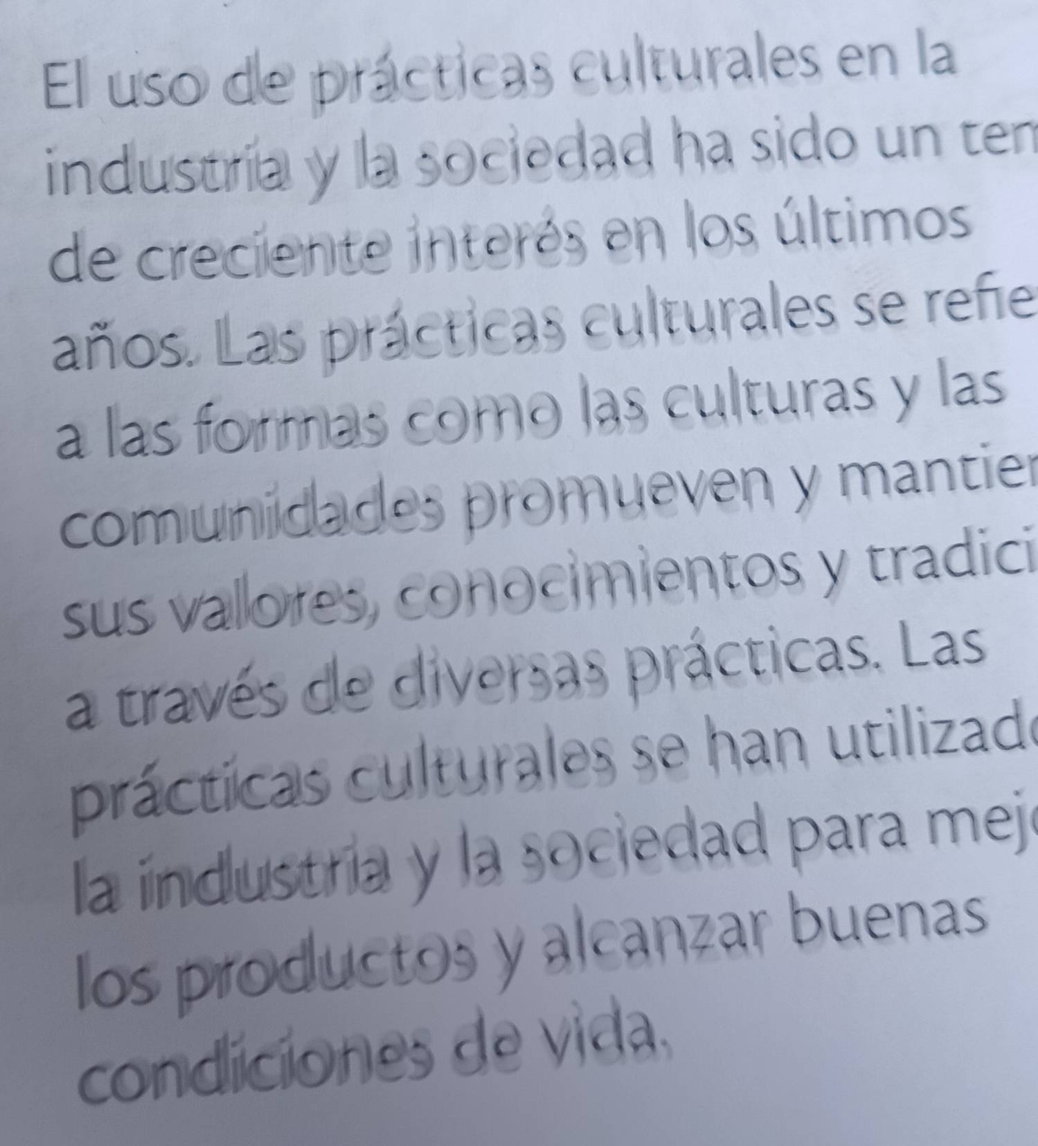 El uso de prácticas culturales en la 
industria y la sociedad ha sido un ten 
de creciente interés en los últimos 
años. Las prácticas culturales se refe 
a las formas como las culturas y las 
comunidades promueven y mantier 
sus vallores, conocimientos y tradici 
a través de diversas prácticas. Las 
prácticas culturales se han utilizado 
la industria y la sociedad para mejo 
los productos y alcanzar buenas 
condiciones de vida,