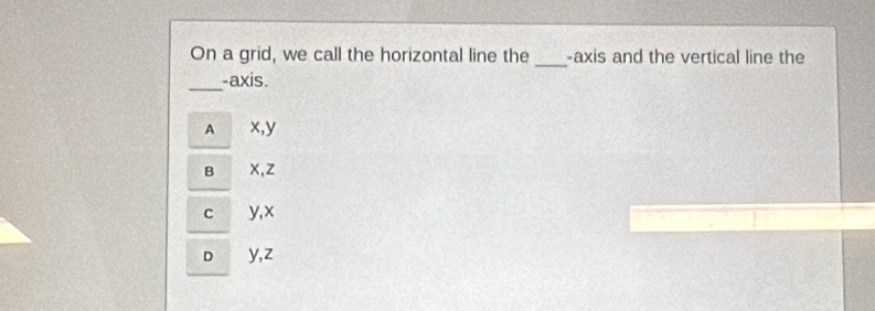 On a grid, we call the horizontal line the _-axis and the vertical line the
_
-axis.
A x, y
B x, z
C y, x
D y, z