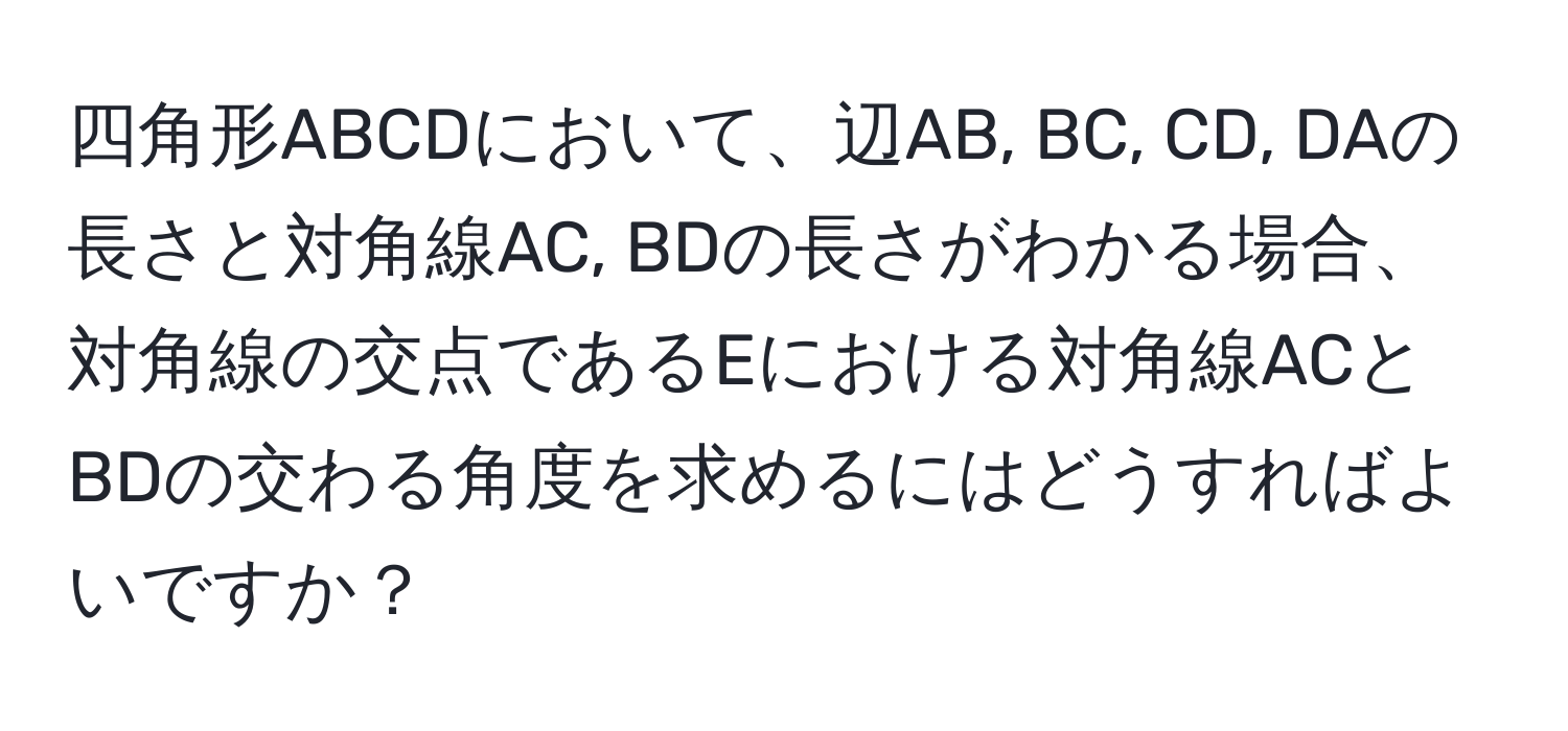 四角形ABCDにおいて、辺AB, BC, CD, DAの長さと対角線AC, BDの長さがわかる場合、対角線の交点であるEにおける対角線ACとBDの交わる角度を求めるにはどうすればよいですか？