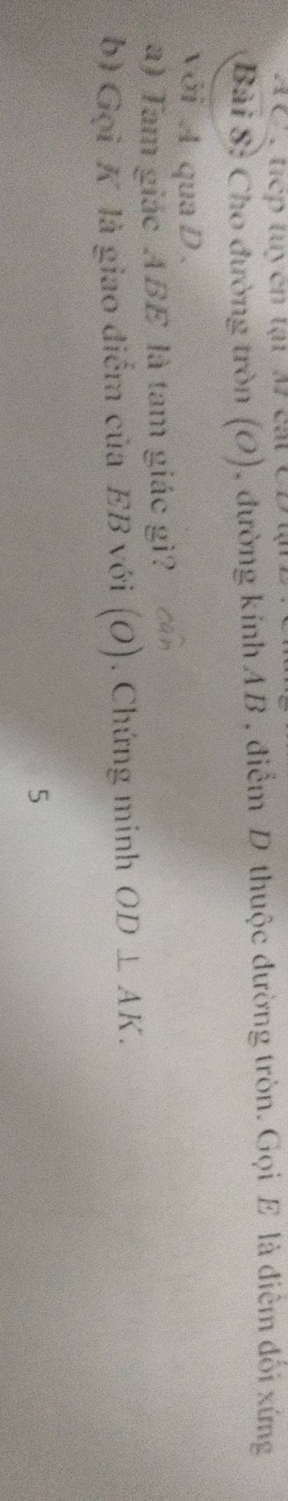 A C_, tiếp tuycn tại 37 cát CD tận 
Bài S: Cho đường tròn (O), đường kính AB , điểm D thuộc đường tròn. Gọi E là điểm đối xứng 
với A quaD. 
a) Tam giác ABE là tam giác gì? cá 
b) Gọi K là giao điểm của EB với (O). . Chứng minh OD⊥ AK. 
5