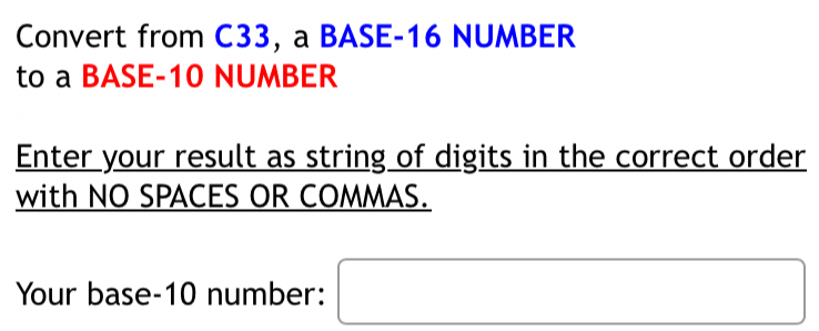 Convert from C33, a BASE- 16 NUMBER 
to a BASE- 10 NUMBER 
Enter your result as string of digits in the correct order 
with NO SPACES OR COMMAS. 
Your base- 10 number: □