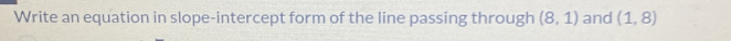 Write an equation in slope-intercept form of the line passing through (8,1) and (1,8)