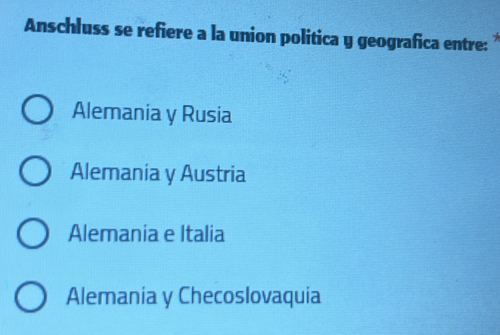 Anschluss se refiere a la union politica y geografica entre:
Alemania y Rusia
Alemania y Austria
Alemania e Italia
Alemania y Checoslovaquia