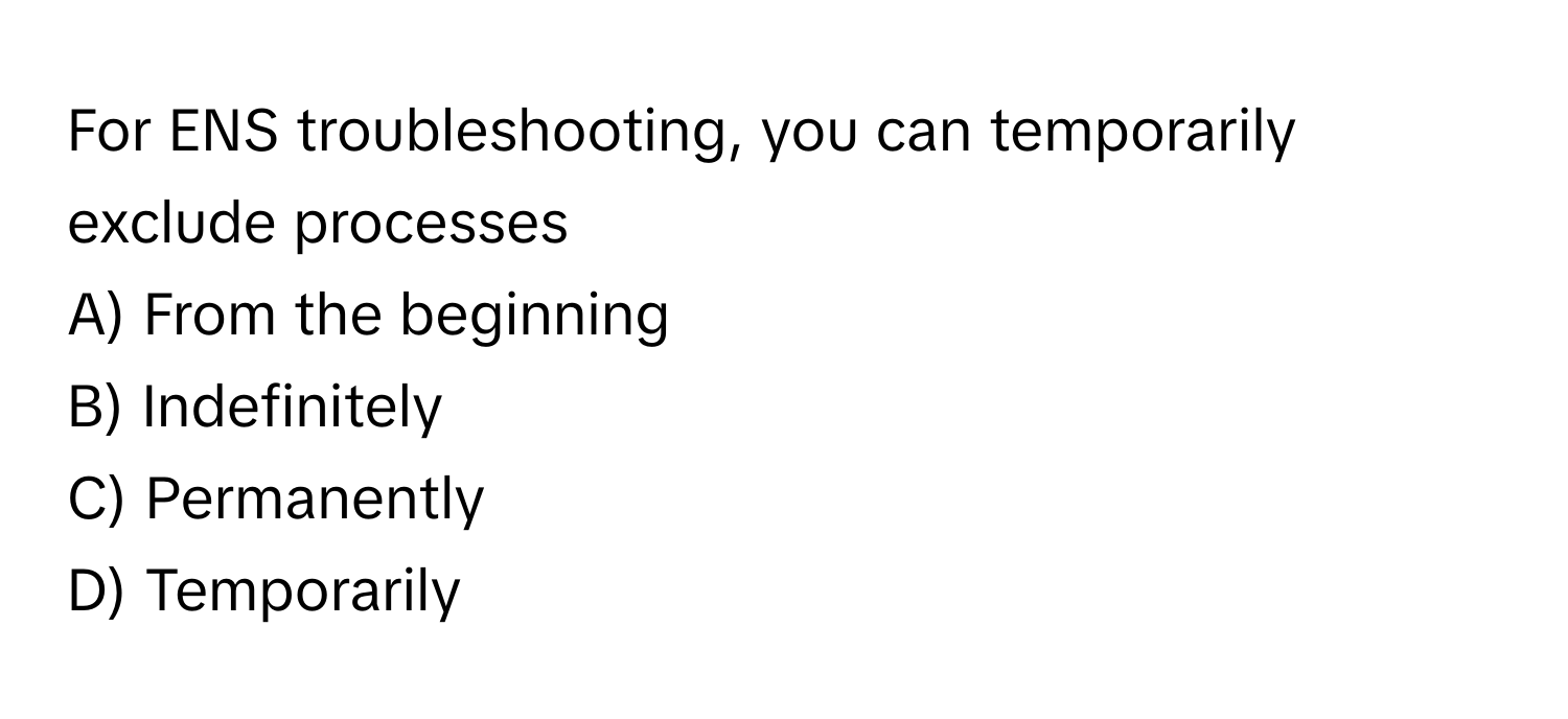 For ENS troubleshooting, you can temporarily exclude processes 
A) From the beginning 
B) Indefinitely 
C) Permanently 
D) Temporarily