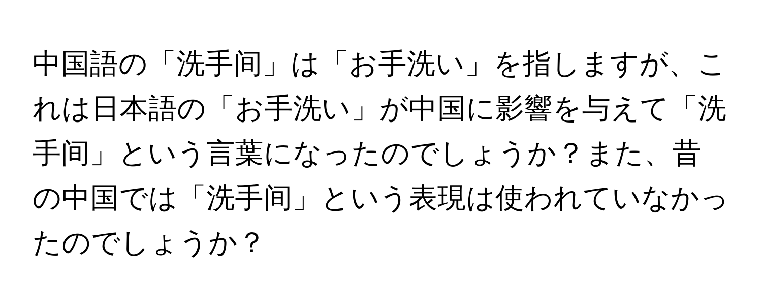 中国語の「洗手间」は「お手洗い」を指しますが、これは日本語の「お手洗い」が中国に影響を与えて「洗手间」という言葉になったのでしょうか？また、昔の中国では「洗手间」という表現は使われていなかったのでしょうか？