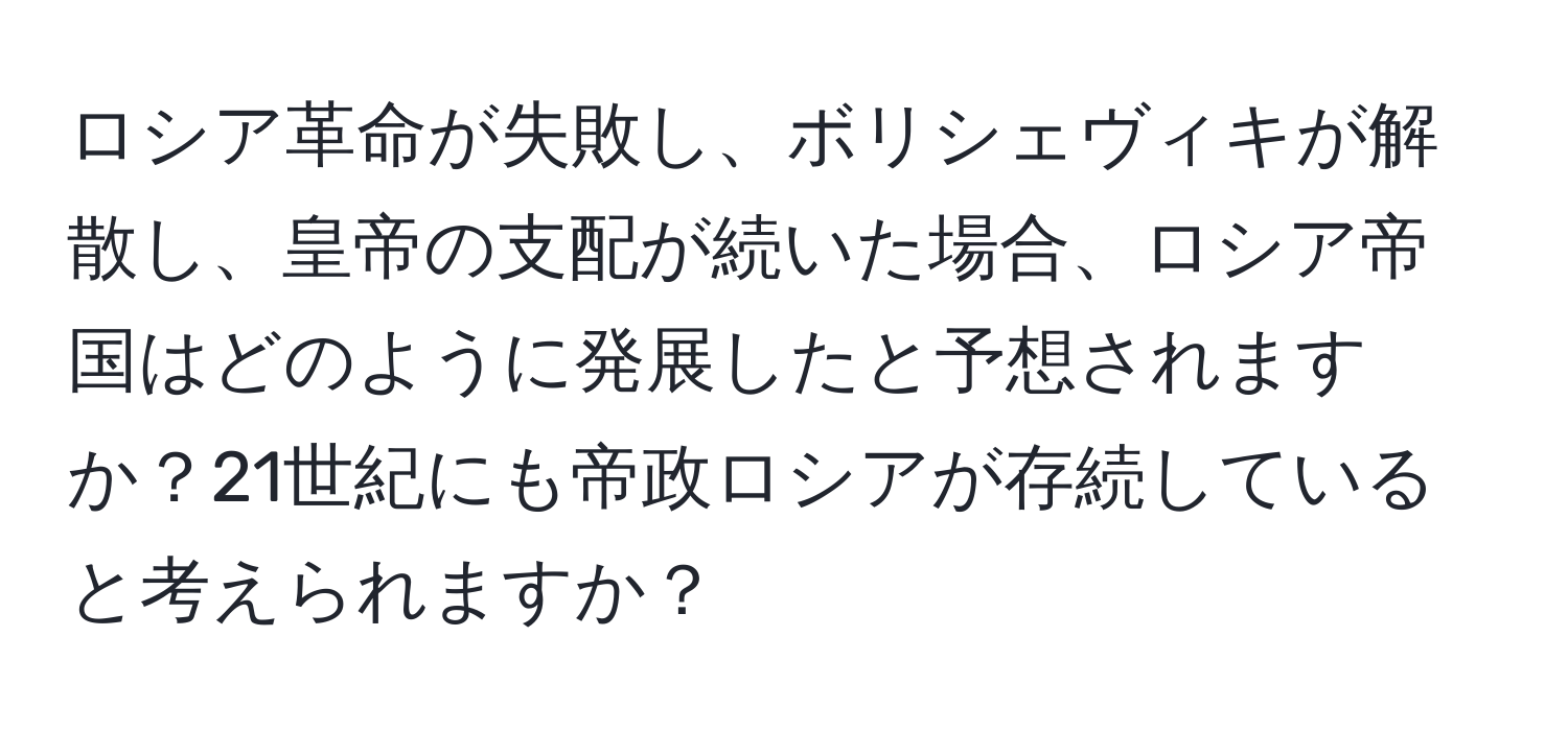 ロシア革命が失敗し、ボリシェヴィキが解散し、皇帝の支配が続いた場合、ロシア帝国はどのように発展したと予想されますか？21世紀にも帝政ロシアが存続していると考えられますか？