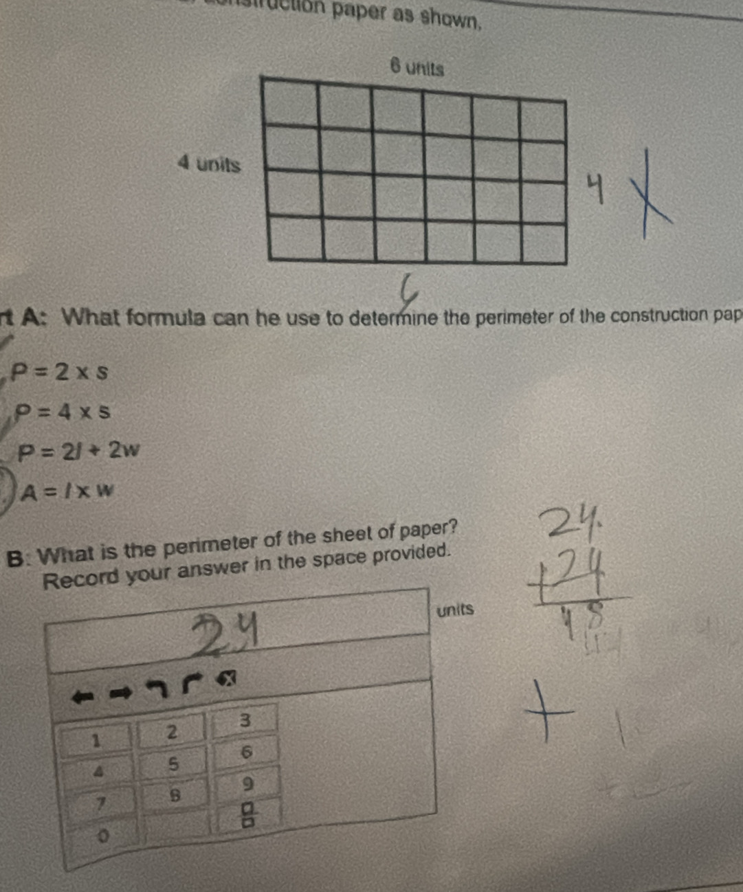 nstruction paper as shown,
rt A: What formula can he use to determine the perimeter of the construction pap
P=2* s
P=4* 5
P=2l+2w
A=l* w
B. What is the perimeter of the sheet of paper?
our answer in the space provided.