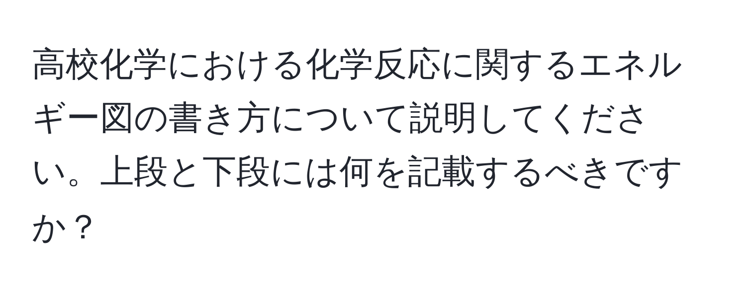 高校化学における化学反応に関するエネルギー図の書き方について説明してください。上段と下段には何を記載するべきですか？