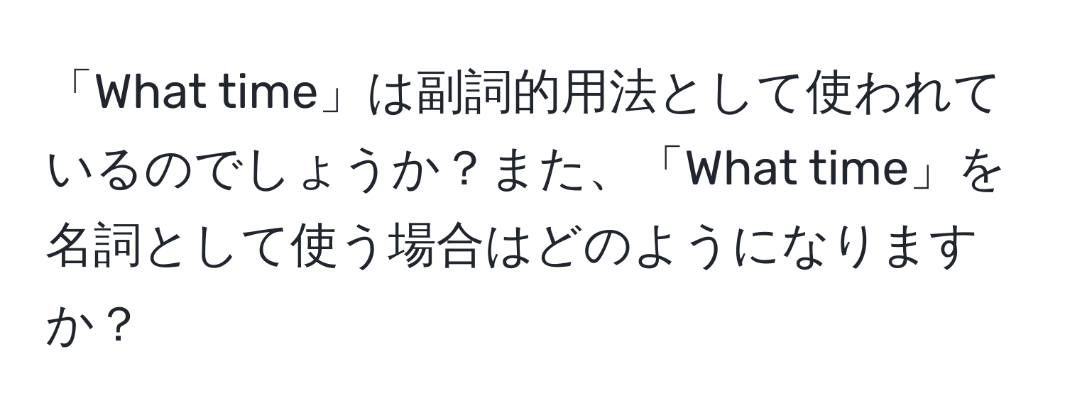 「What time」は副詞的用法として使われているのでしょうか？また、「What time」を名詞として使う場合はどのようになりますか？