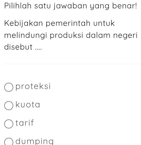 Pilihlah satu jawaban yang benar!
Kebijakan pemerintah untuk
melindungi produksi dalam negeri
disebut ....
proteksi
kuota
tarif
dumping