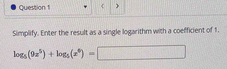 > 
Simplify. Enter the result as a single logarithm with a coefficient of 1.
log _5(9x^5)+log _5(x^6)=□