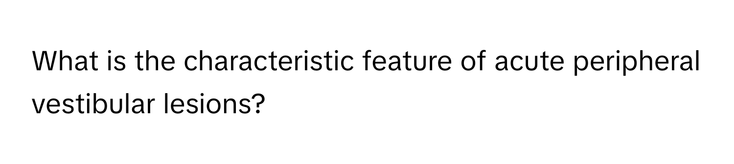 What is the characteristic feature of acute peripheral vestibular lesions?