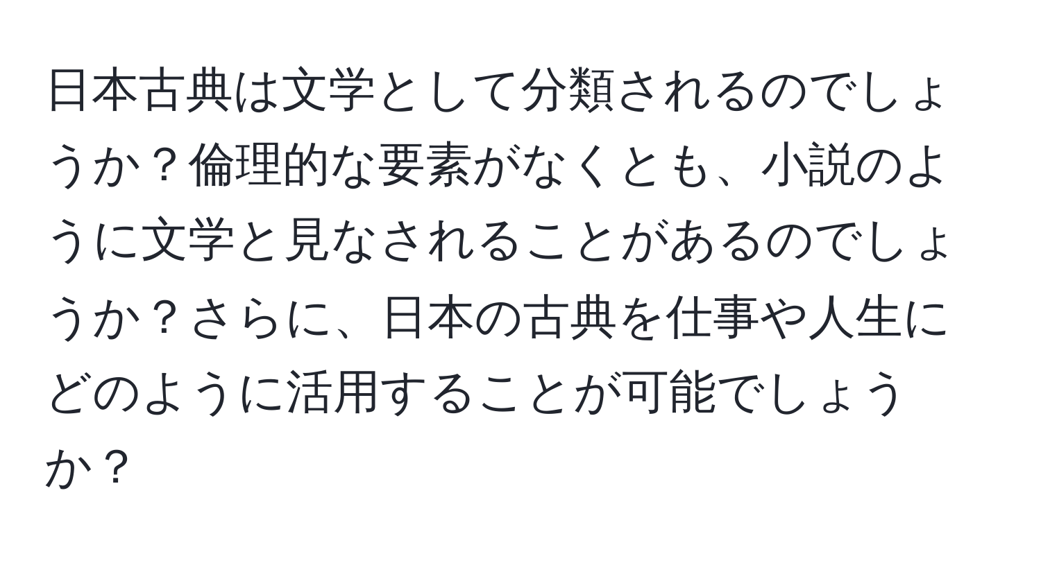 日本古典は文学として分類されるのでしょうか？倫理的な要素がなくとも、小説のように文学と見なされることがあるのでしょうか？さらに、日本の古典を仕事や人生にどのように活用することが可能でしょうか？