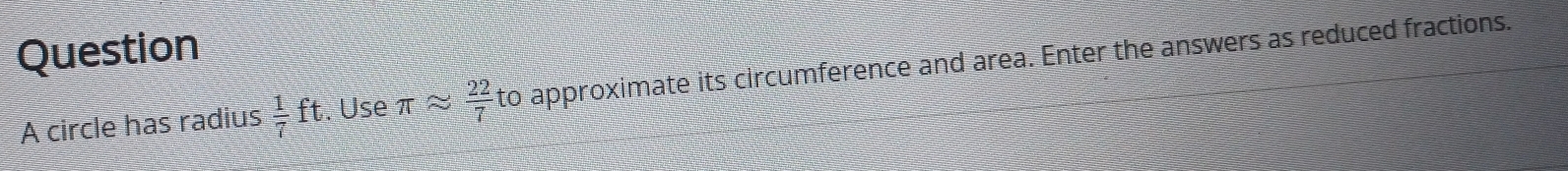 circle has radius  1/7 ft. Use π approx  22/7  to approximate its circumference and area. Enter the answers as reduced fractions.