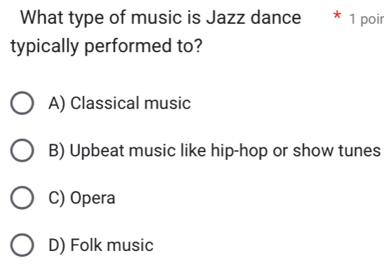 What type of music is Jazz dance * 1 poin
typically performed to?
A) Classical music
B) Upbeat music like hip-hop or show tunes
C) Opera
D) Folk music