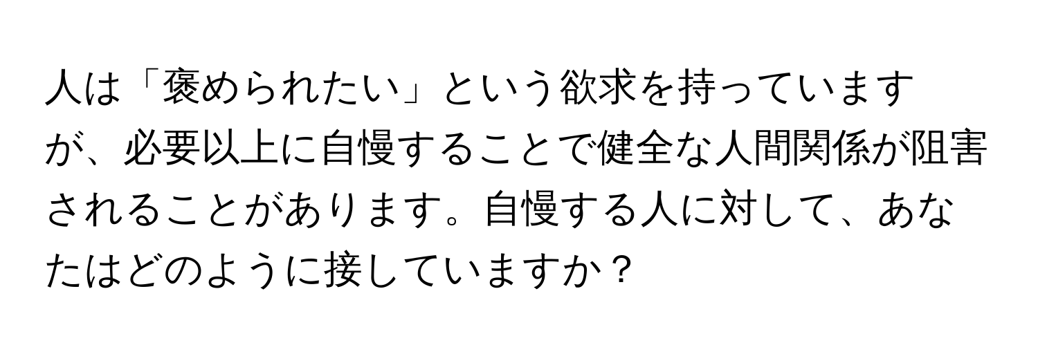 人は「褒められたい」という欲求を持っていますが、必要以上に自慢することで健全な人間関係が阻害されることがあります。自慢する人に対して、あなたはどのように接していますか？