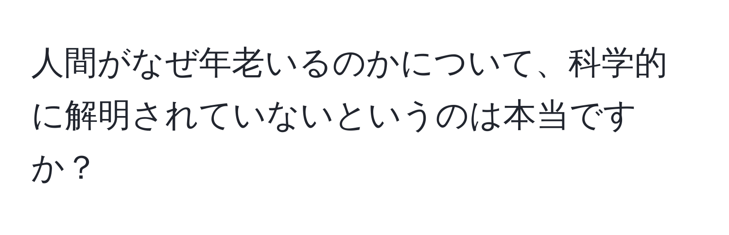 人間がなぜ年老いるのかについて、科学的に解明されていないというのは本当ですか？