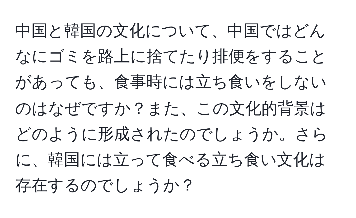中国と韓国の文化について、中国ではどんなにゴミを路上に捨てたり排便をすることがあっても、食事時には立ち食いをしないのはなぜですか？また、この文化的背景はどのように形成されたのでしょうか。さらに、韓国には立って食べる立ち食い文化は存在するのでしょうか？