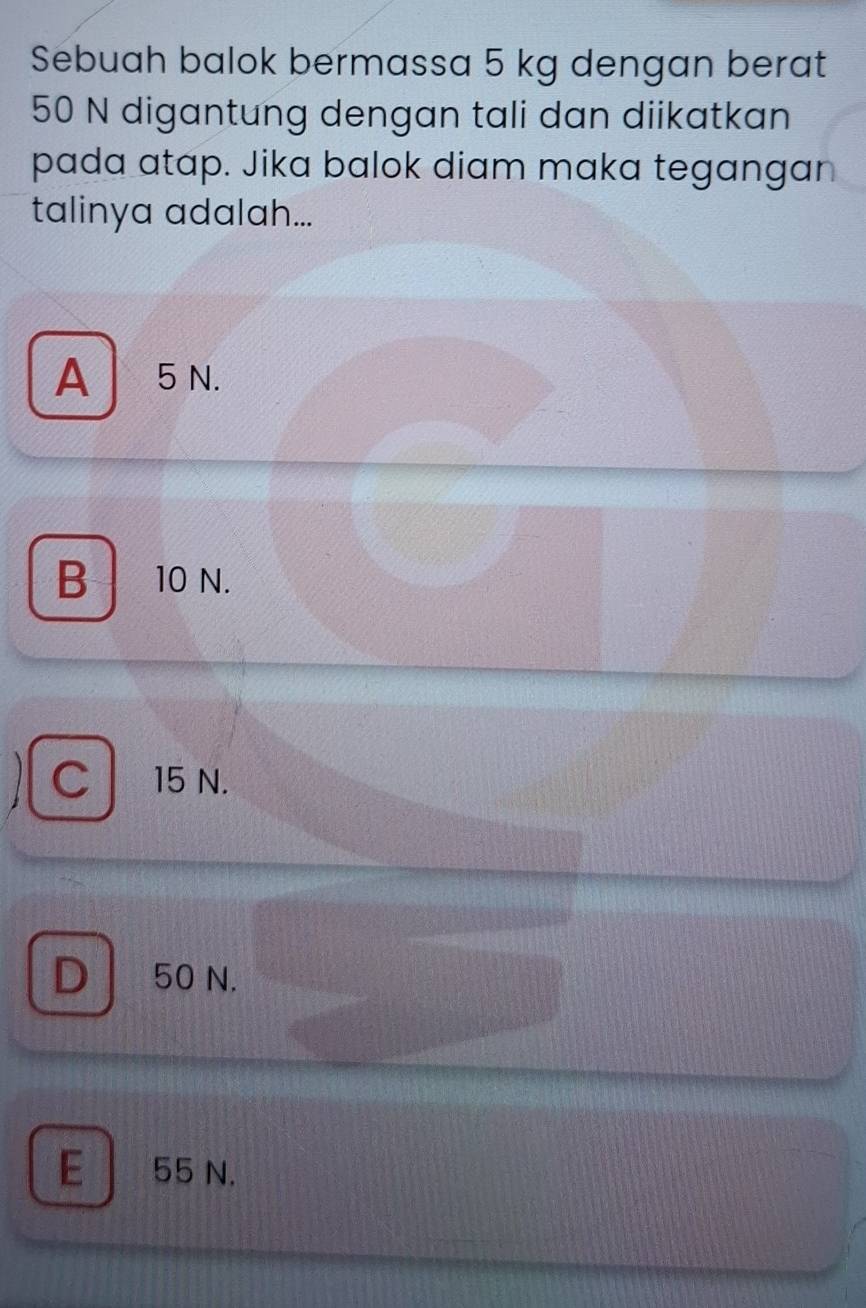 Sebuah balok bermassa 5 kg dengan berat
50 N digantung dengan tali dan diikatkan
pada atap. Jika balok diam maka tegangan
talinya adalah...
A│ 5 N.
B 10 N.
C 15 N.
D 50 N.
E 55 N.