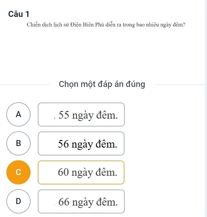 Chiến dịch lịch sử Điện Biên Phủ diễn ra trong bao nhiêu ngày đêm?
Chọn một đáp án đúng
A 55 ngày đêm.
B 56 ngày đêm.
C 60 ngày đêm.
D 66 ngày đêm.