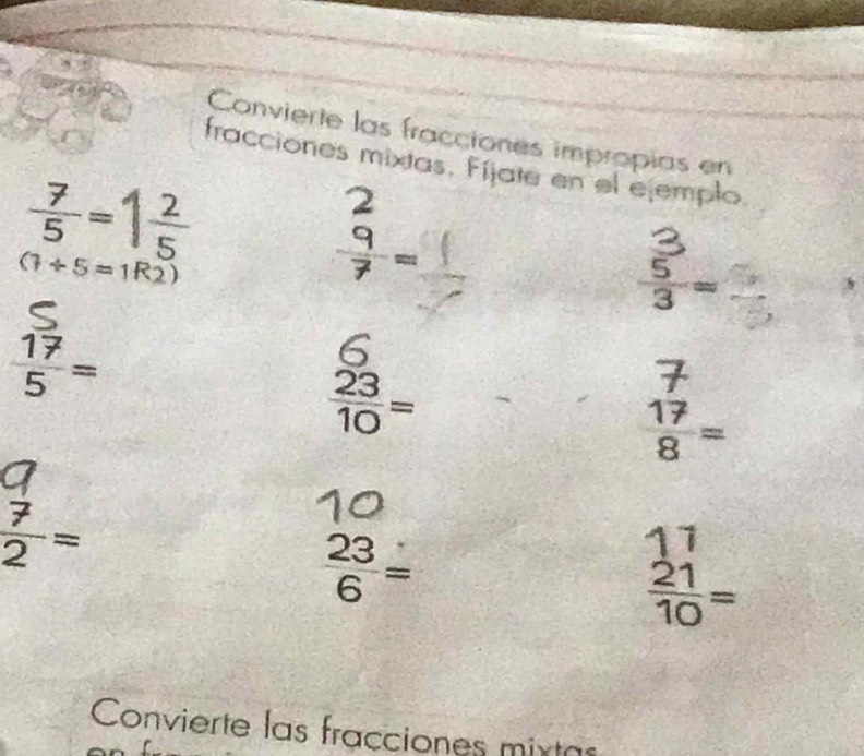 Convierte las fracciones impropias en 
fracciones mixtas. Fijate en el ejemplo
 7/5 =1 2/5 
(1+5=1R2)
 5/3 =
 17/5 =
 23/10 =
 17/8 =
 7/2 =
 23/6 =
frac beginarrayr 17 21endarray 10=
Convierte las fracciones mixtas