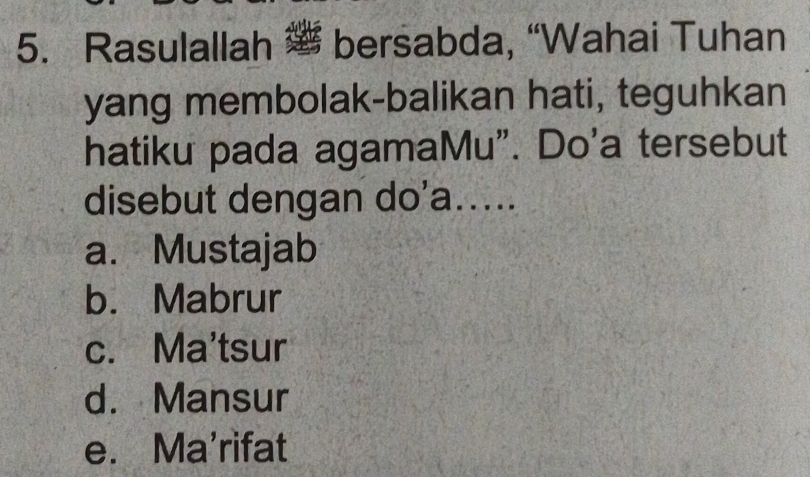 Rasulallah ” bersabda, “Wahai Tuhan
yang membolak-balikan hati, teguhkan
hatiku pada agamaMu”. Do'a tersebut
disebut dengan do'a.....
a. Mustajab
b. Mabrur
c. Ma'tsur
d. Mansur
e. Ma'rifat