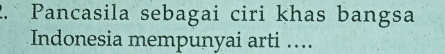 Pancasila sebagai ciri khas bangsa 
Indonesia mempunyai arti …