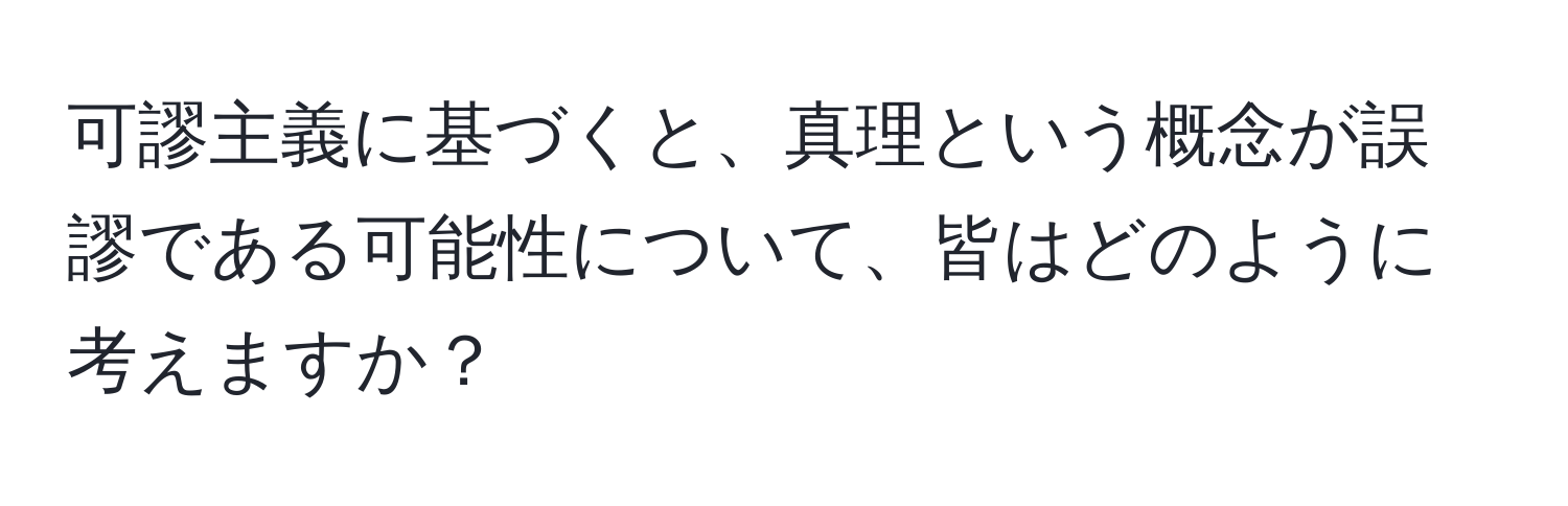 可謬主義に基づくと、真理という概念が誤謬である可能性について、皆はどのように考えますか？