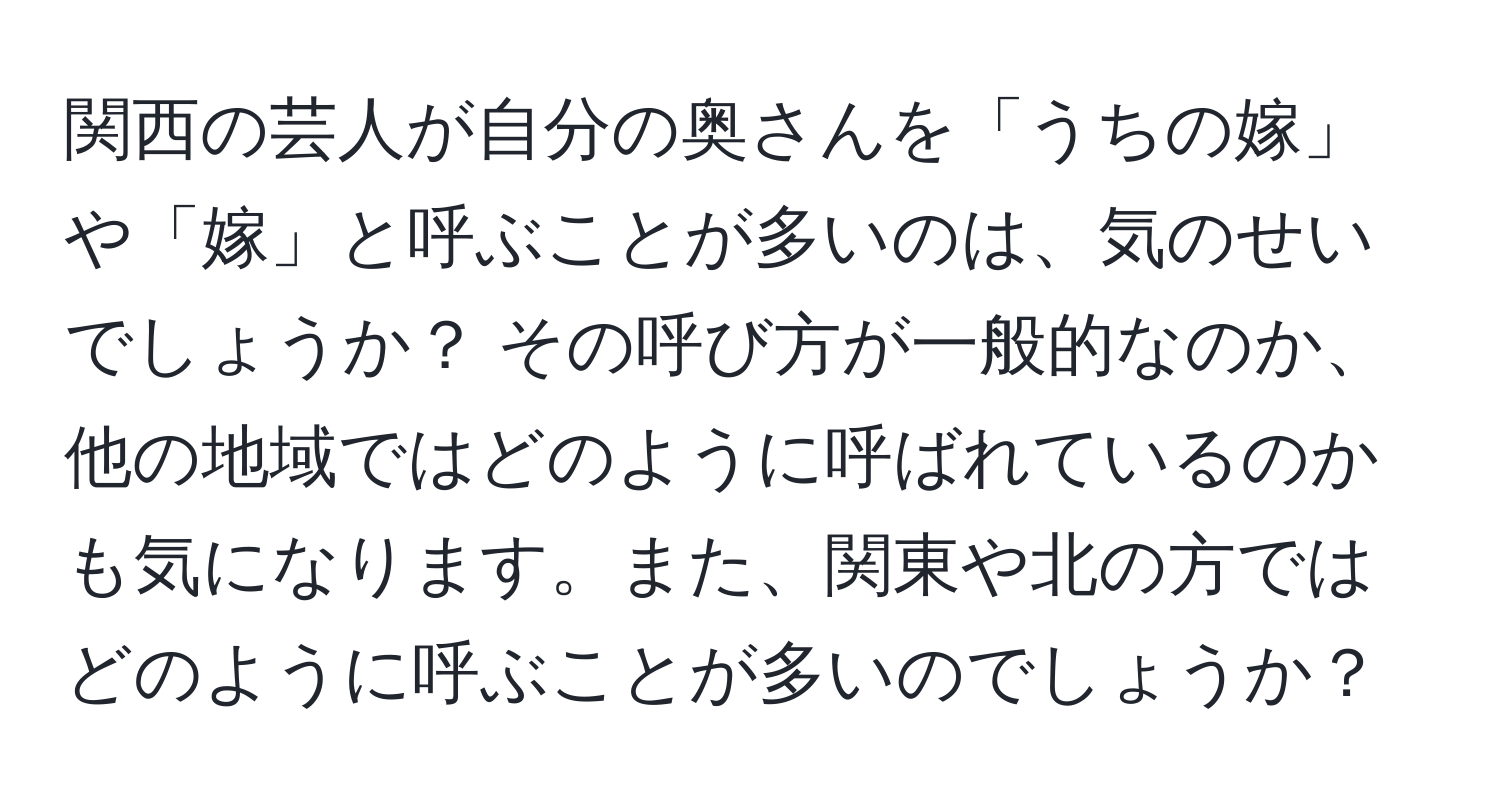 関西の芸人が自分の奥さんを「うちの嫁」や「嫁」と呼ぶことが多いのは、気のせいでしょうか？ その呼び方が一般的なのか、他の地域ではどのように呼ばれているのかも気になります。また、関東や北の方ではどのように呼ぶことが多いのでしょうか？