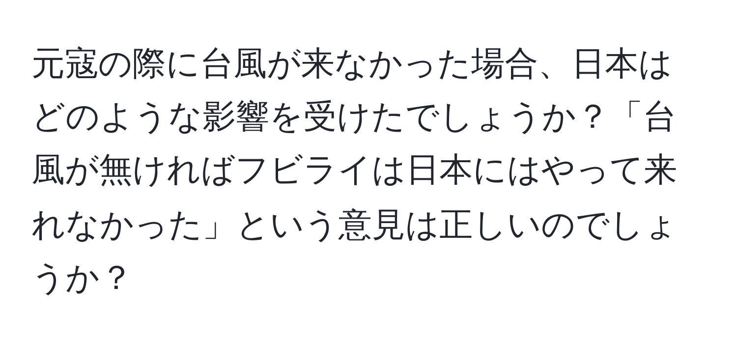 元寇の際に台風が来なかった場合、日本はどのような影響を受けたでしょうか？「台風が無ければフビライは日本にはやって来れなかった」という意見は正しいのでしょうか？