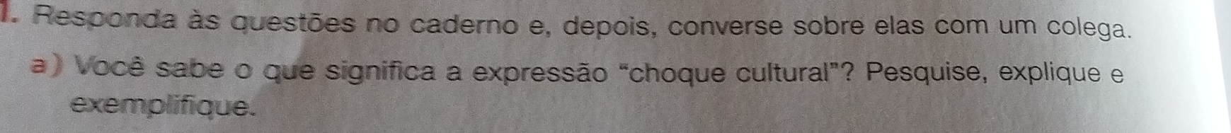 Responda às questões no caderno e, depois, converse sobre elas com um colega. 
a) Você sabe o que significa a expressão “choque cultural”? Pesquise, explique e 
exemplifique.