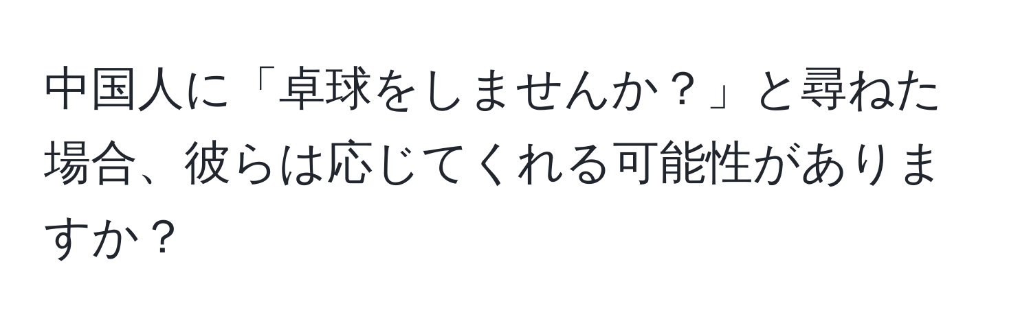 中国人に「卓球をしませんか？」と尋ねた場合、彼らは応じてくれる可能性がありますか？