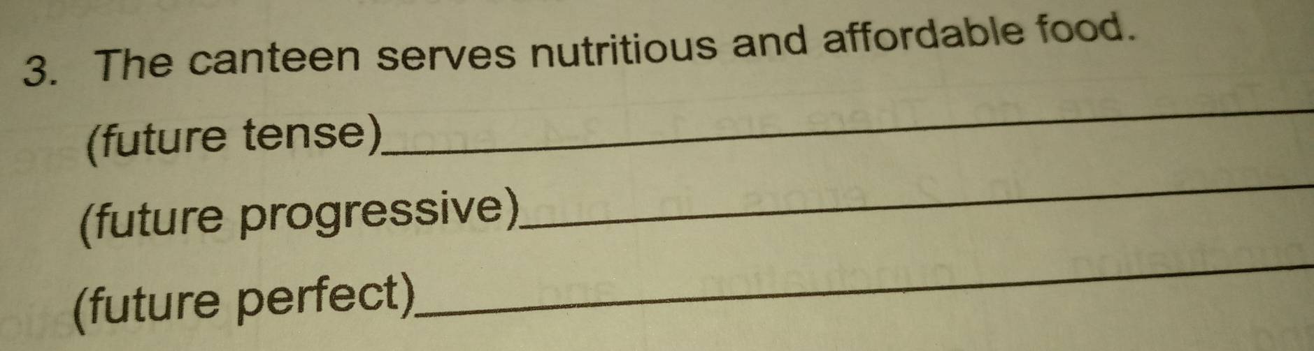 The canteen serves nutritious and affordable food. 
_ 
_ 
(future tense) 
_ 
(future progressive) 
(future perfect)