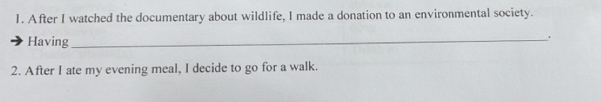 After I watched the documentary about wildlife, I made a donation to an environmental society. 
Having_ 
2. After I ate my evening meal, I decide to go for a walk.