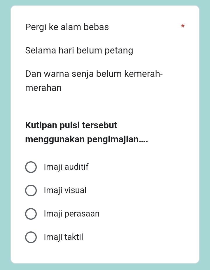 Pergi ke alam bebas
Selama hari belum petang
Dan warna senja belum kemerah-
merahan
Kutipan puisi tersebut
menggunakan pengimajian....
Imaji auditif
Imaji visual
Imaji perasaan
Imaji taktil